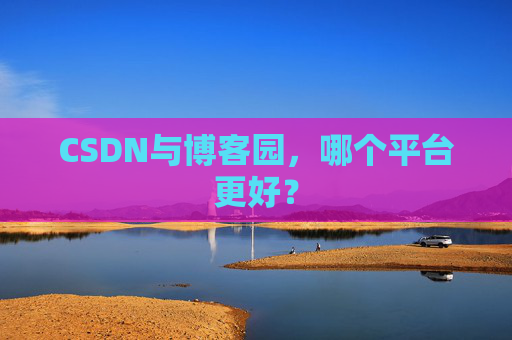 CSDN与博客园，哪个平台更好？